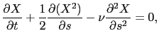 $\displaystyle \frac{\partial X}{\partial t} + \frac{1}{2} \frac{\partial (X^2)}{\partial s} - \nu \frac{\partial^2X}{\partial s^2} = 0,$