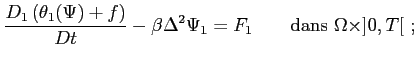 $\displaystyle \frac{D_1\left( \theta_1(\Psi)+f \right)}{Dt}-\beta\Delta^2\Psi_1=F_1 \qquad \textrm{dans } \Omega \times ]0,T[ ;$